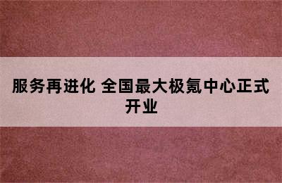 服务再进化 全国最大极氪中心正式开业